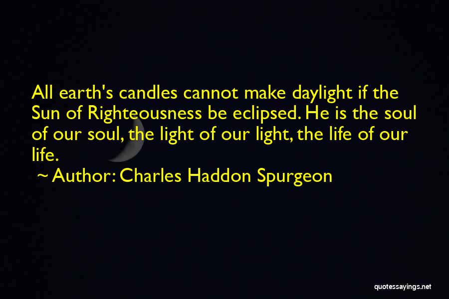 Charles Haddon Spurgeon Quotes: All Earth's Candles Cannot Make Daylight If The Sun Of Righteousness Be Eclipsed. He Is The Soul Of Our Soul,