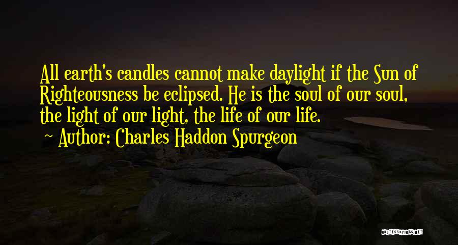 Charles Haddon Spurgeon Quotes: All Earth's Candles Cannot Make Daylight If The Sun Of Righteousness Be Eclipsed. He Is The Soul Of Our Soul,