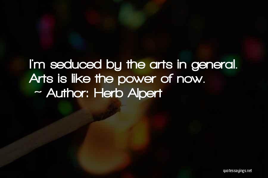 Herb Alpert Quotes: I'm Seduced By The Arts In General. Arts Is Like The Power Of Now.
