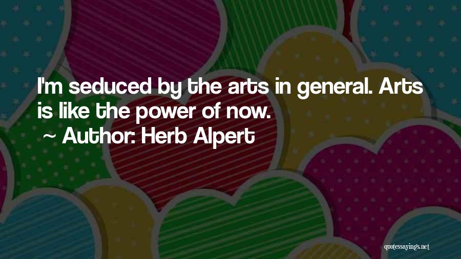 Herb Alpert Quotes: I'm Seduced By The Arts In General. Arts Is Like The Power Of Now.