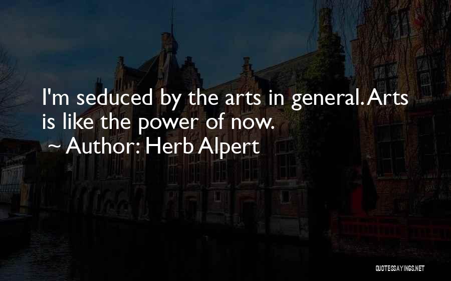 Herb Alpert Quotes: I'm Seduced By The Arts In General. Arts Is Like The Power Of Now.