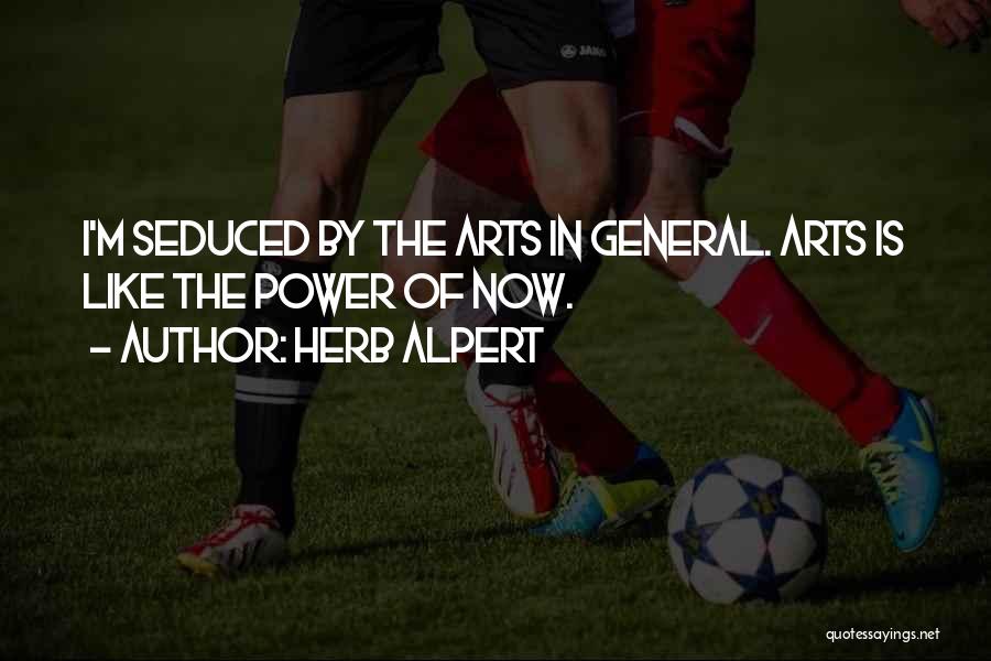 Herb Alpert Quotes: I'm Seduced By The Arts In General. Arts Is Like The Power Of Now.