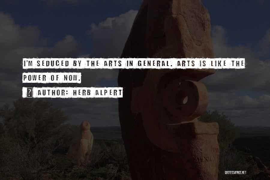Herb Alpert Quotes: I'm Seduced By The Arts In General. Arts Is Like The Power Of Now.