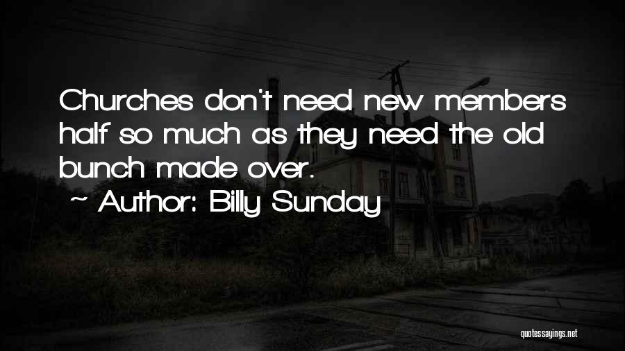 Billy Sunday Quotes: Churches Don't Need New Members Half So Much As They Need The Old Bunch Made Over.