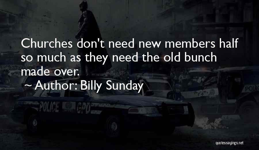 Billy Sunday Quotes: Churches Don't Need New Members Half So Much As They Need The Old Bunch Made Over.