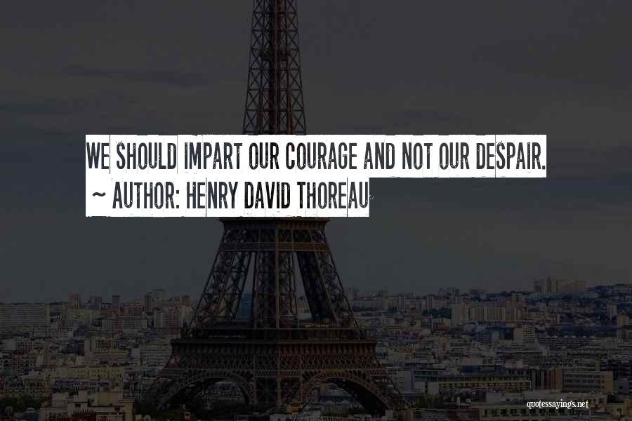 Henry David Thoreau Quotes: We Should Impart Our Courage And Not Our Despair.