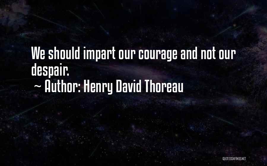 Henry David Thoreau Quotes: We Should Impart Our Courage And Not Our Despair.