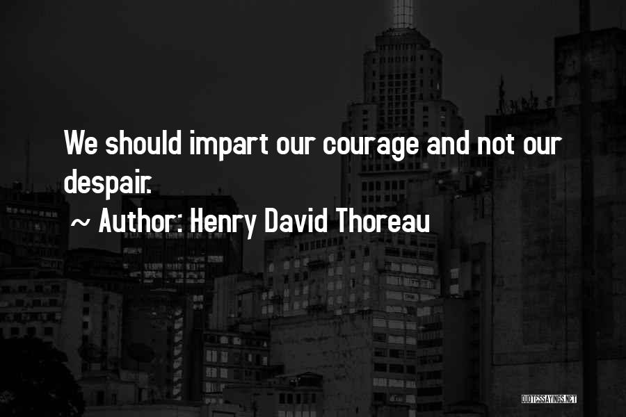 Henry David Thoreau Quotes: We Should Impart Our Courage And Not Our Despair.
