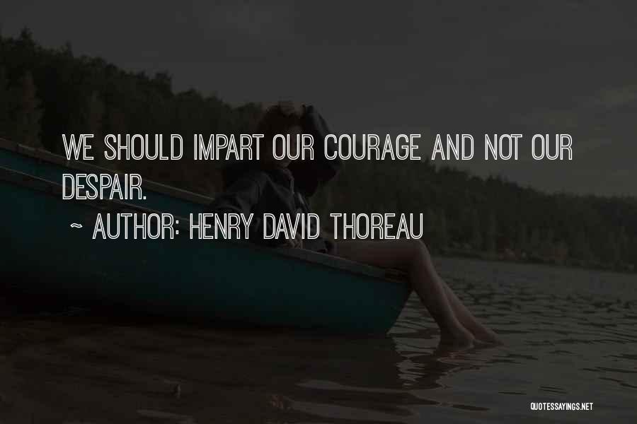 Henry David Thoreau Quotes: We Should Impart Our Courage And Not Our Despair.