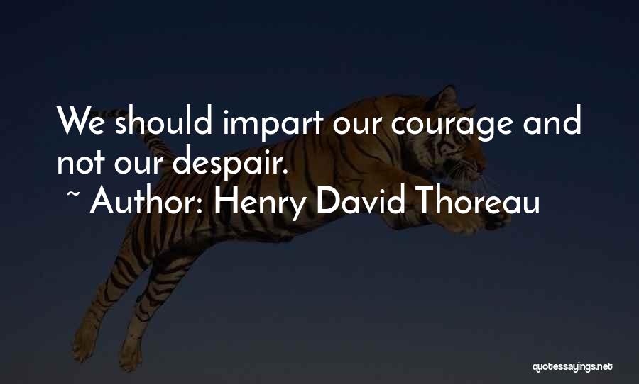 Henry David Thoreau Quotes: We Should Impart Our Courage And Not Our Despair.
