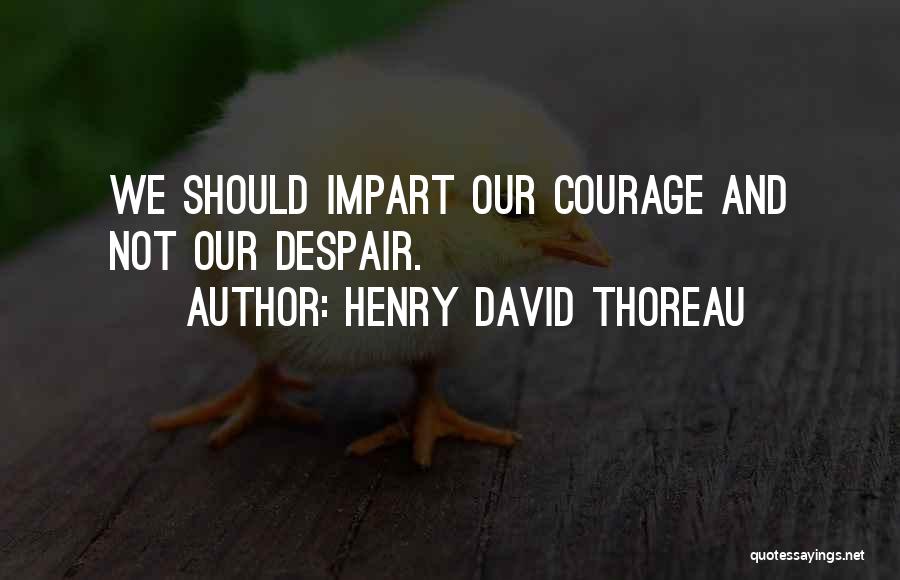 Henry David Thoreau Quotes: We Should Impart Our Courage And Not Our Despair.