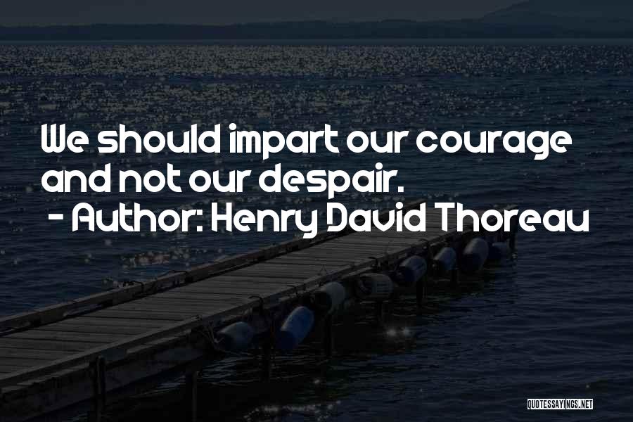 Henry David Thoreau Quotes: We Should Impart Our Courage And Not Our Despair.