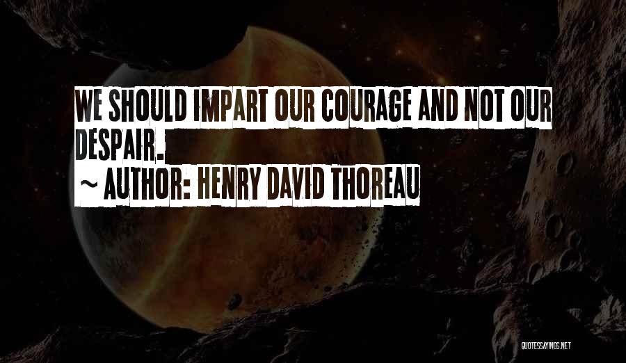 Henry David Thoreau Quotes: We Should Impart Our Courage And Not Our Despair.