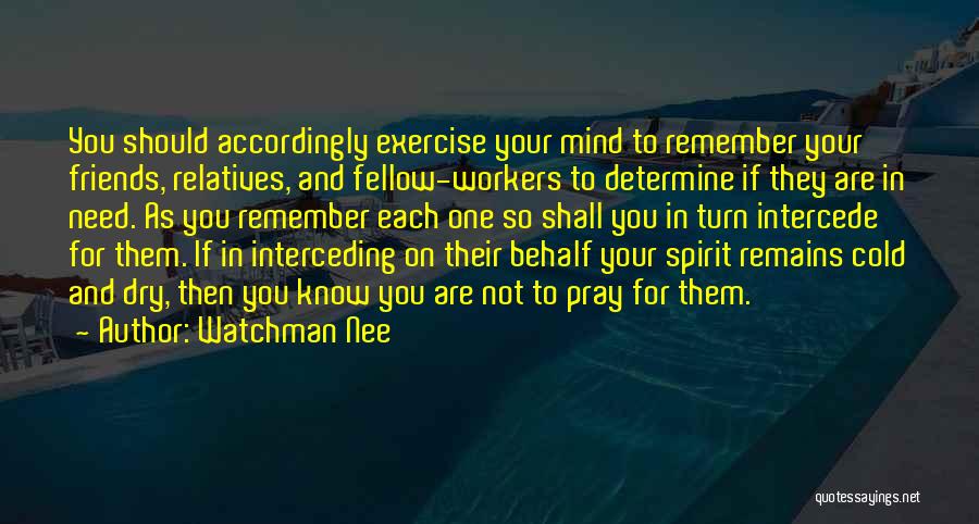 Watchman Nee Quotes: You Should Accordingly Exercise Your Mind To Remember Your Friends, Relatives, And Fellow-workers To Determine If They Are In Need.