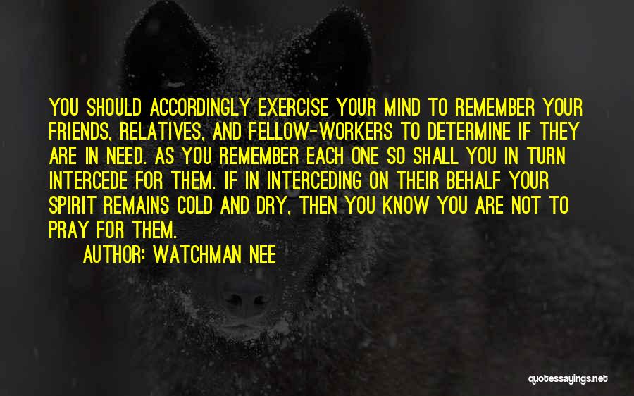 Watchman Nee Quotes: You Should Accordingly Exercise Your Mind To Remember Your Friends, Relatives, And Fellow-workers To Determine If They Are In Need.