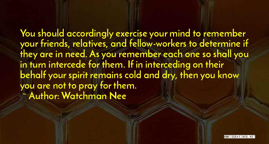 Watchman Nee Quotes: You Should Accordingly Exercise Your Mind To Remember Your Friends, Relatives, And Fellow-workers To Determine If They Are In Need.
