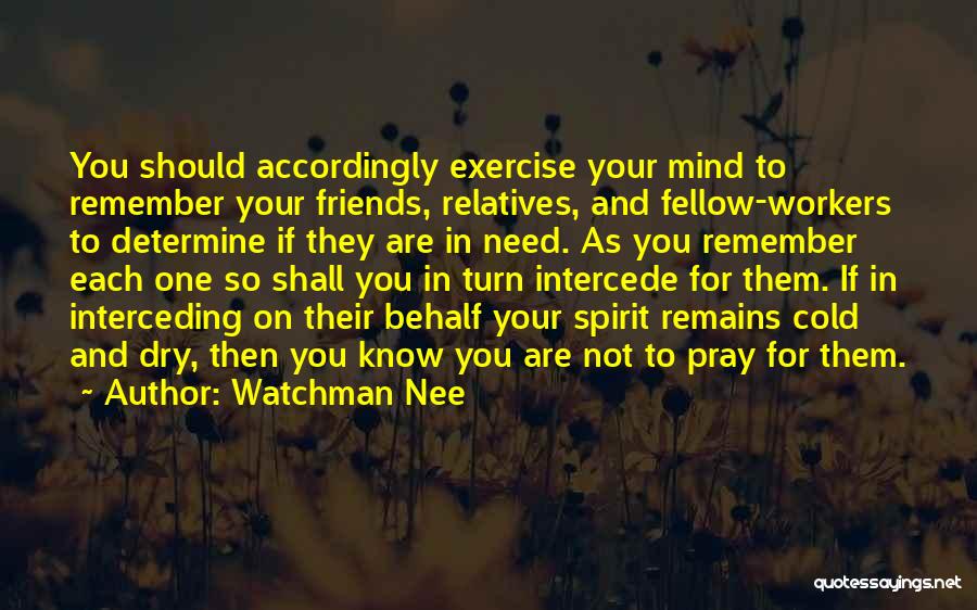 Watchman Nee Quotes: You Should Accordingly Exercise Your Mind To Remember Your Friends, Relatives, And Fellow-workers To Determine If They Are In Need.