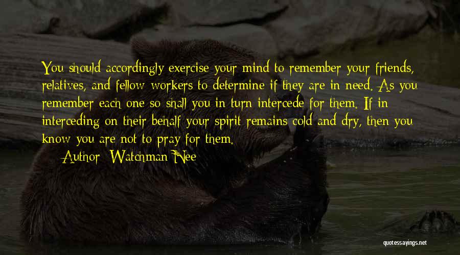 Watchman Nee Quotes: You Should Accordingly Exercise Your Mind To Remember Your Friends, Relatives, And Fellow-workers To Determine If They Are In Need.