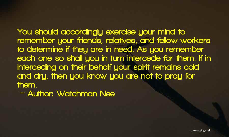 Watchman Nee Quotes: You Should Accordingly Exercise Your Mind To Remember Your Friends, Relatives, And Fellow-workers To Determine If They Are In Need.