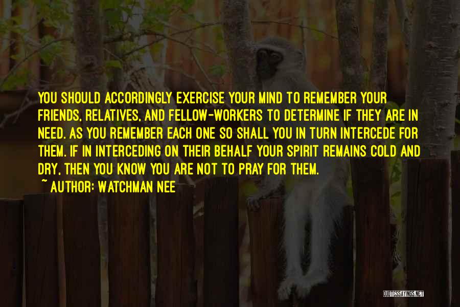 Watchman Nee Quotes: You Should Accordingly Exercise Your Mind To Remember Your Friends, Relatives, And Fellow-workers To Determine If They Are In Need.