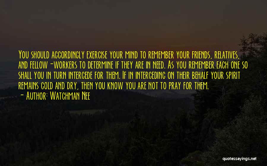 Watchman Nee Quotes: You Should Accordingly Exercise Your Mind To Remember Your Friends, Relatives, And Fellow-workers To Determine If They Are In Need.