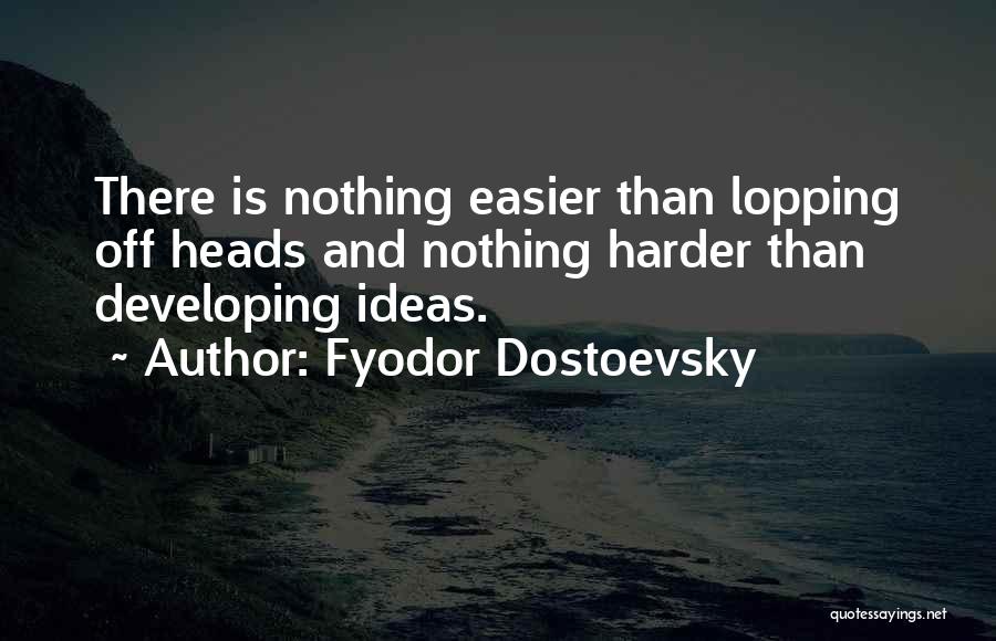 Fyodor Dostoevsky Quotes: There Is Nothing Easier Than Lopping Off Heads And Nothing Harder Than Developing Ideas.