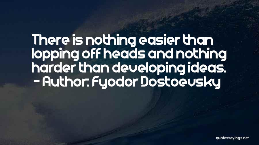 Fyodor Dostoevsky Quotes: There Is Nothing Easier Than Lopping Off Heads And Nothing Harder Than Developing Ideas.