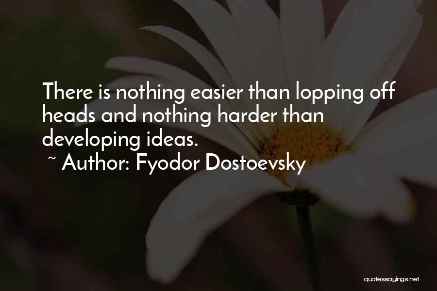 Fyodor Dostoevsky Quotes: There Is Nothing Easier Than Lopping Off Heads And Nothing Harder Than Developing Ideas.