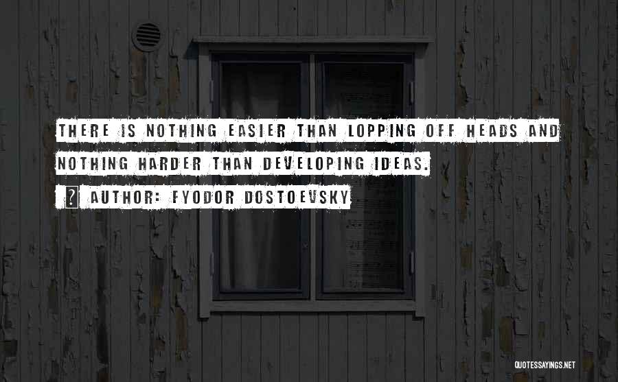 Fyodor Dostoevsky Quotes: There Is Nothing Easier Than Lopping Off Heads And Nothing Harder Than Developing Ideas.