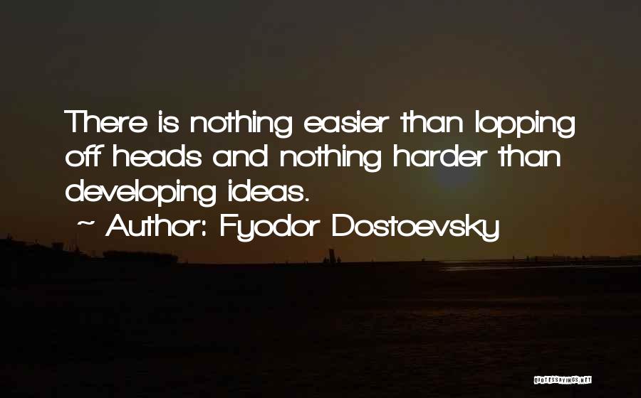 Fyodor Dostoevsky Quotes: There Is Nothing Easier Than Lopping Off Heads And Nothing Harder Than Developing Ideas.
