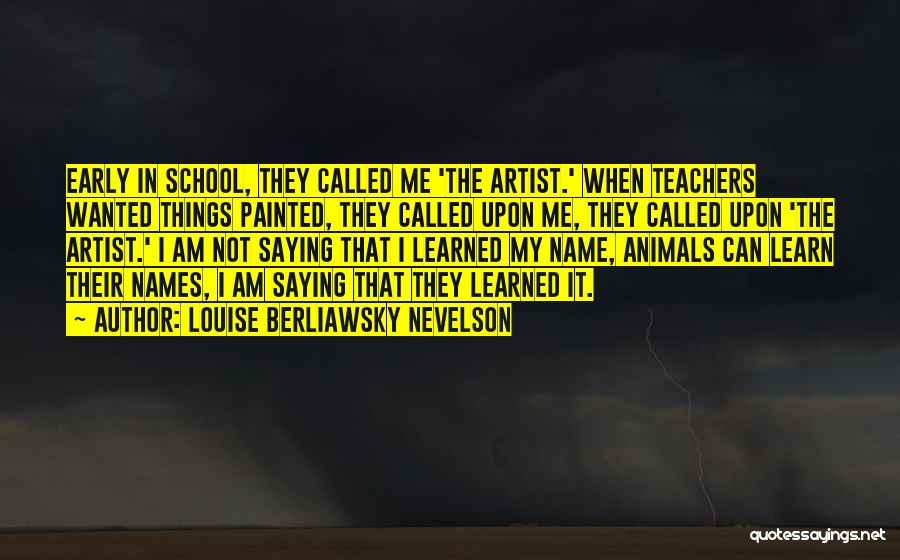 Louise Berliawsky Nevelson Quotes: Early In School, They Called Me 'the Artist.' When Teachers Wanted Things Painted, They Called Upon Me, They Called Upon
