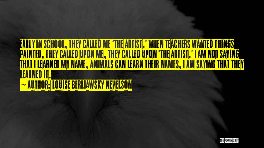 Louise Berliawsky Nevelson Quotes: Early In School, They Called Me 'the Artist.' When Teachers Wanted Things Painted, They Called Upon Me, They Called Upon