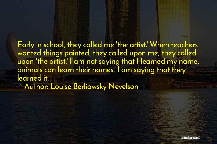 Louise Berliawsky Nevelson Quotes: Early In School, They Called Me 'the Artist.' When Teachers Wanted Things Painted, They Called Upon Me, They Called Upon