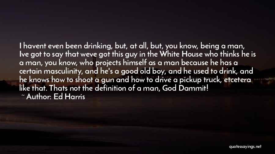Ed Harris Quotes: I Havent Even Been Drinking, But, At All, But, You Know, Being A Man, Ive Got To Say That Weve