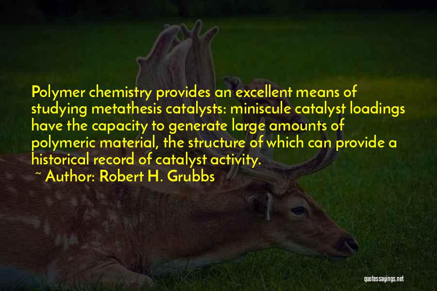 Robert H. Grubbs Quotes: Polymer Chemistry Provides An Excellent Means Of Studying Metathesis Catalysts: Miniscule Catalyst Loadings Have The Capacity To Generate Large Amounts