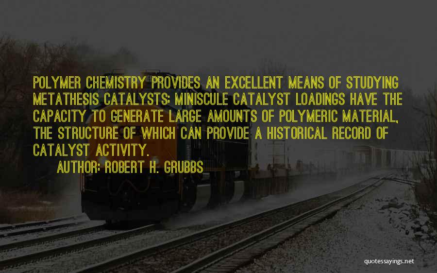 Robert H. Grubbs Quotes: Polymer Chemistry Provides An Excellent Means Of Studying Metathesis Catalysts: Miniscule Catalyst Loadings Have The Capacity To Generate Large Amounts