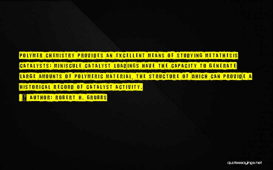 Robert H. Grubbs Quotes: Polymer Chemistry Provides An Excellent Means Of Studying Metathesis Catalysts: Miniscule Catalyst Loadings Have The Capacity To Generate Large Amounts