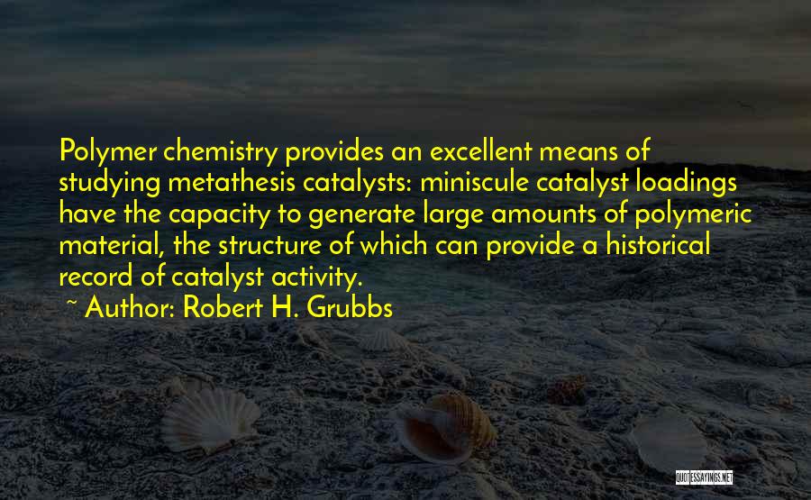 Robert H. Grubbs Quotes: Polymer Chemistry Provides An Excellent Means Of Studying Metathesis Catalysts: Miniscule Catalyst Loadings Have The Capacity To Generate Large Amounts