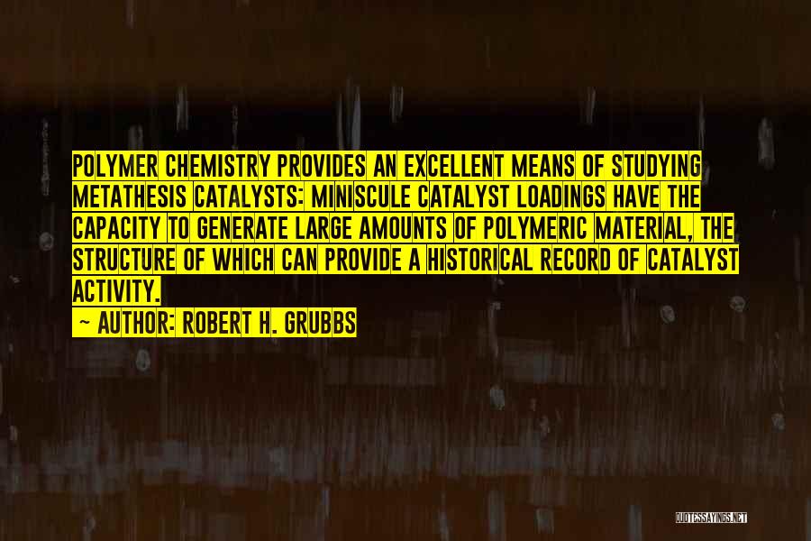 Robert H. Grubbs Quotes: Polymer Chemistry Provides An Excellent Means Of Studying Metathesis Catalysts: Miniscule Catalyst Loadings Have The Capacity To Generate Large Amounts