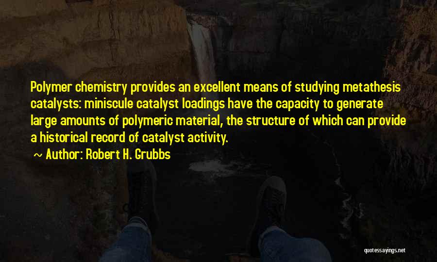 Robert H. Grubbs Quotes: Polymer Chemistry Provides An Excellent Means Of Studying Metathesis Catalysts: Miniscule Catalyst Loadings Have The Capacity To Generate Large Amounts