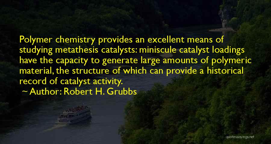 Robert H. Grubbs Quotes: Polymer Chemistry Provides An Excellent Means Of Studying Metathesis Catalysts: Miniscule Catalyst Loadings Have The Capacity To Generate Large Amounts