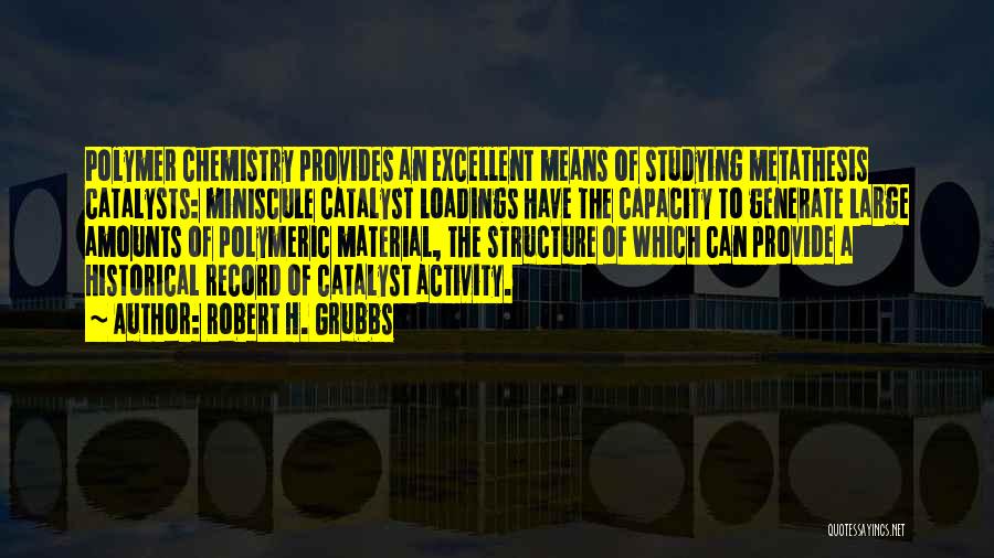 Robert H. Grubbs Quotes: Polymer Chemistry Provides An Excellent Means Of Studying Metathesis Catalysts: Miniscule Catalyst Loadings Have The Capacity To Generate Large Amounts