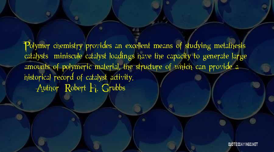 Robert H. Grubbs Quotes: Polymer Chemistry Provides An Excellent Means Of Studying Metathesis Catalysts: Miniscule Catalyst Loadings Have The Capacity To Generate Large Amounts