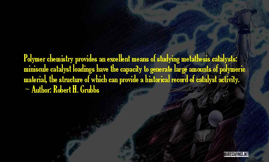 Robert H. Grubbs Quotes: Polymer Chemistry Provides An Excellent Means Of Studying Metathesis Catalysts: Miniscule Catalyst Loadings Have The Capacity To Generate Large Amounts