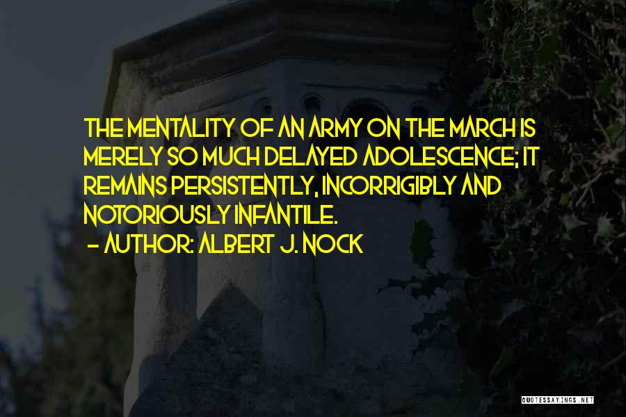 Albert J. Nock Quotes: The Mentality Of An Army On The March Is Merely So Much Delayed Adolescence; It Remains Persistently, Incorrigibly And Notoriously