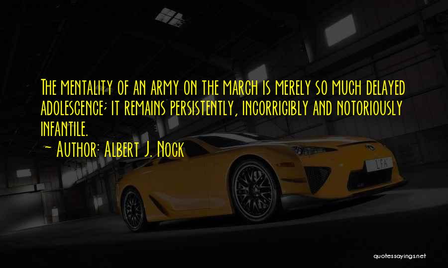 Albert J. Nock Quotes: The Mentality Of An Army On The March Is Merely So Much Delayed Adolescence; It Remains Persistently, Incorrigibly And Notoriously
