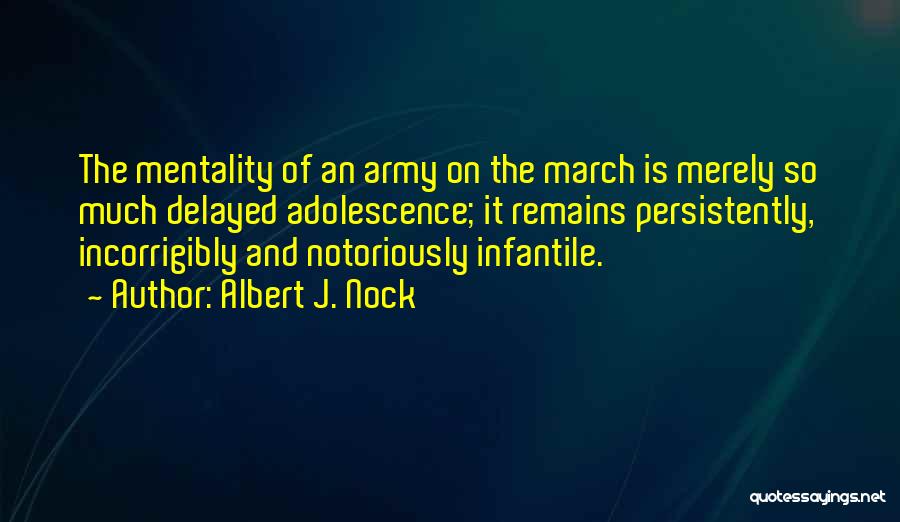 Albert J. Nock Quotes: The Mentality Of An Army On The March Is Merely So Much Delayed Adolescence; It Remains Persistently, Incorrigibly And Notoriously