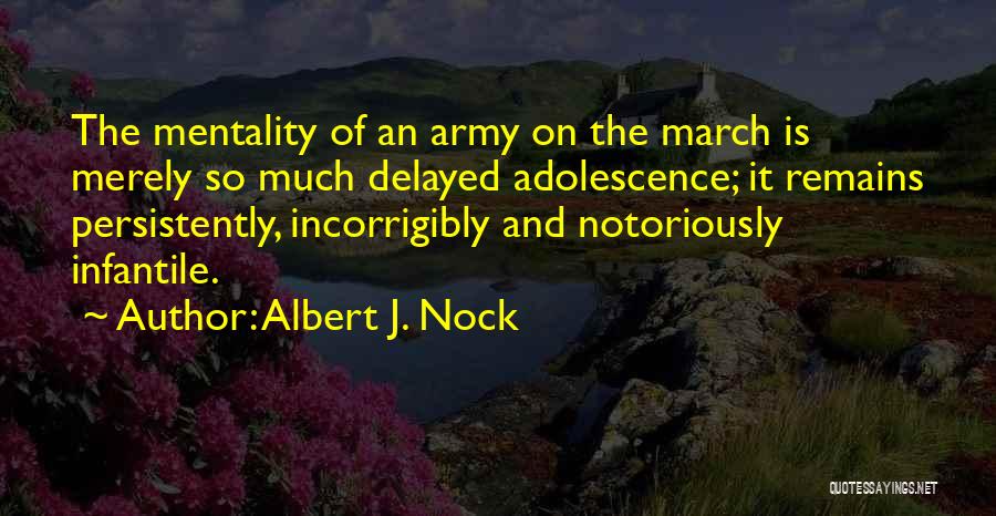 Albert J. Nock Quotes: The Mentality Of An Army On The March Is Merely So Much Delayed Adolescence; It Remains Persistently, Incorrigibly And Notoriously