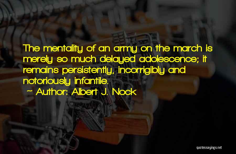 Albert J. Nock Quotes: The Mentality Of An Army On The March Is Merely So Much Delayed Adolescence; It Remains Persistently, Incorrigibly And Notoriously