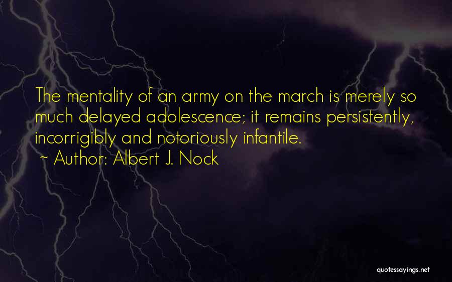 Albert J. Nock Quotes: The Mentality Of An Army On The March Is Merely So Much Delayed Adolescence; It Remains Persistently, Incorrigibly And Notoriously